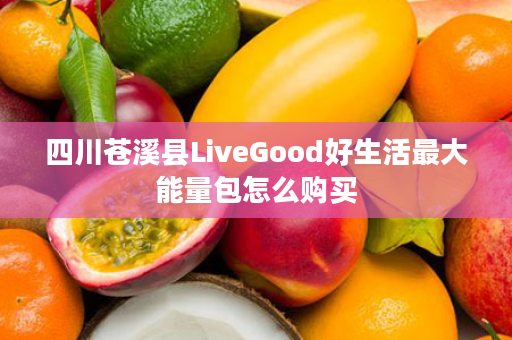 四川苍溪县LiveGood好生活最大能量包怎么购买