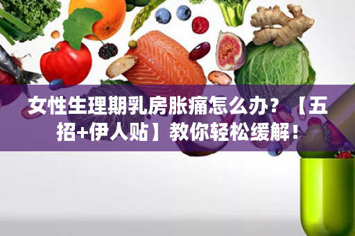 女性生理期乳房胀痛怎么办？【五招+伊人贴】教你轻松缓解！
