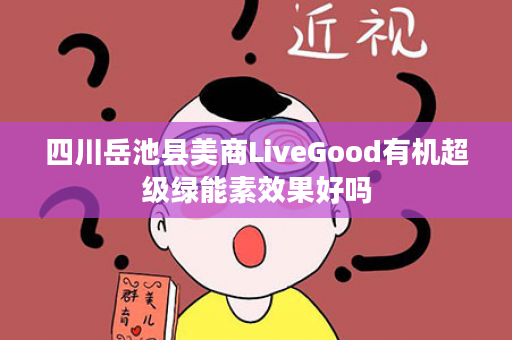 四川岳池县美商LiveGood有机超级绿能素效果好吗