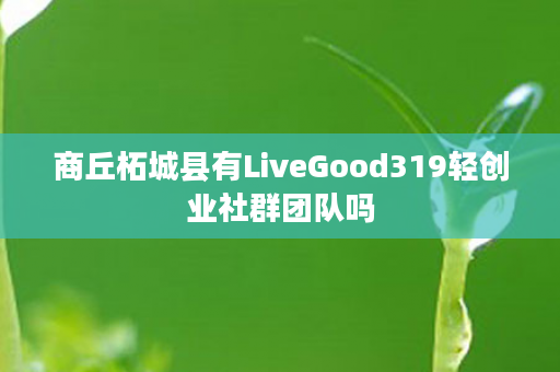 商丘柘城县有LiveGood319轻创业社群团队吗