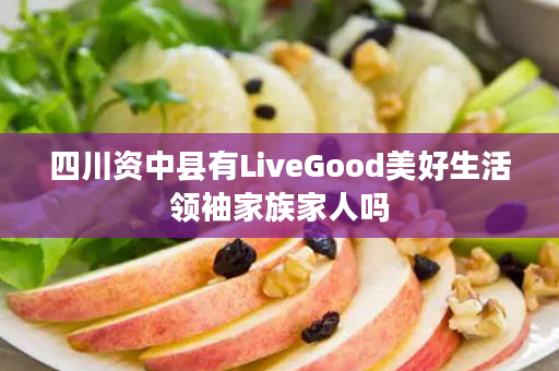 四川资中县有LiveGood美好生活领袖家族家人吗