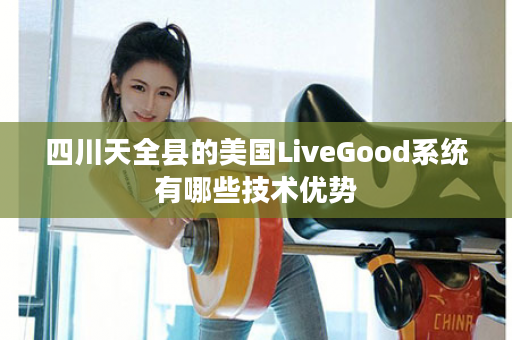 四川天全县的美国LiveGood系统有哪些技术优势