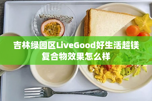 吉林绿园区LiveGood好生活超镁复合物效果怎么样
