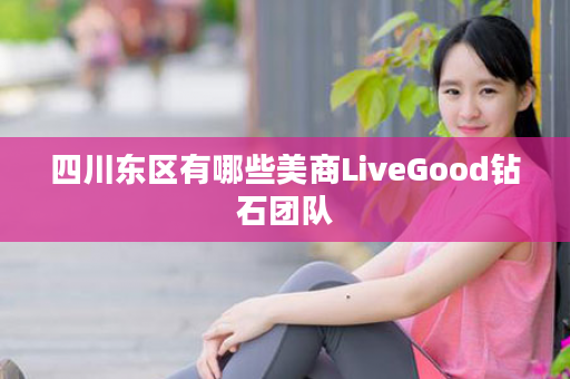 四川东区有哪些美商LiveGood钻石团队