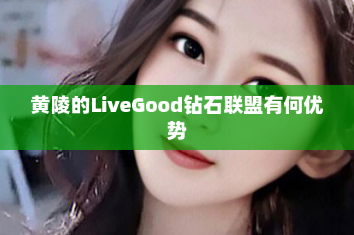 黄陵的LiveGood钻石联盟有何优势