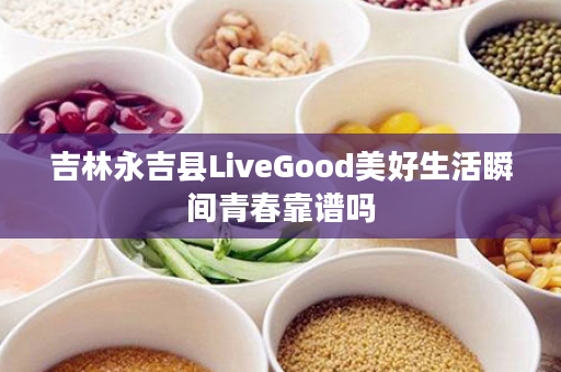 吉林永吉县LiveGood美好生活瞬间青春靠谱吗