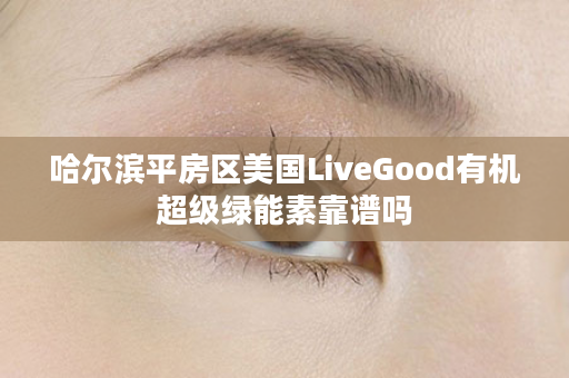 哈尔滨平房区美国LiveGood有机超级绿能素靠谱吗