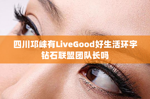 四川邛崃有LiveGood好生活环宇钻石联盟团队长吗