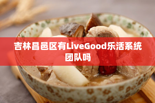 吉林昌邑区有LiveGood乐活系统团队吗