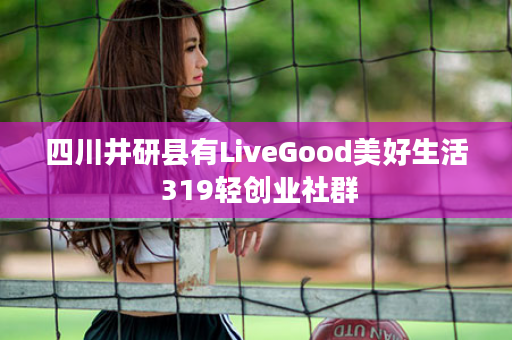 四川井研县有LiveGood美好生活 319轻创业社群