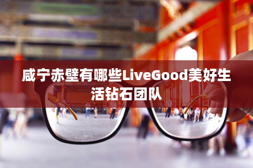 咸宁赤壁有哪些LiveGood美好生活钻石团队