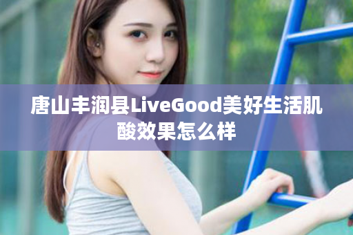 唐山丰润县LiveGood美好生活肌酸效果怎么样