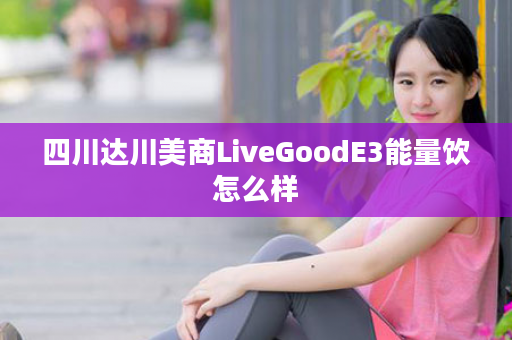 四川达川美商LiveGoodE3能量饮怎么样