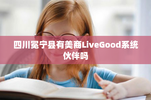 四川冕宁县有美商LiveGood系统伙伴吗