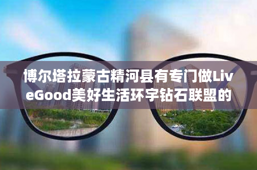 博尔塔拉蒙古精河县有专门做LiveGood美好生活环宇钻石联盟的伙伴吗