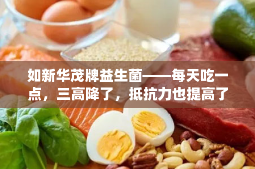 如新华茂牌益生菌——每天吃一点，三高降了，抵抗力也提高了...