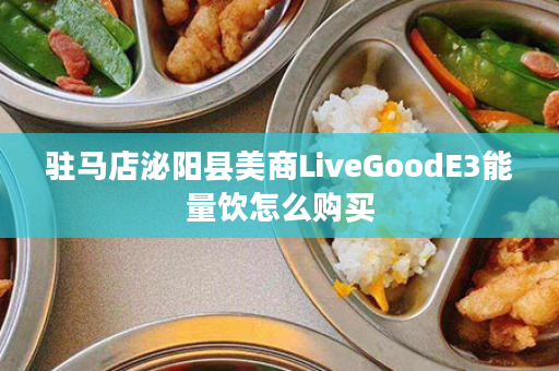驻马店泌阳县美商LiveGoodE3能量饮怎么购买