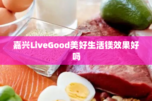 嘉兴LiveGood美好生活镁效果好吗