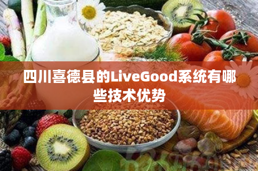 四川喜德县的LiveGood系统有哪些技术优势