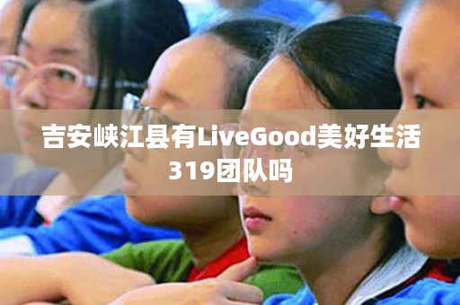 吉安峡江县有LiveGood美好生活319团队吗