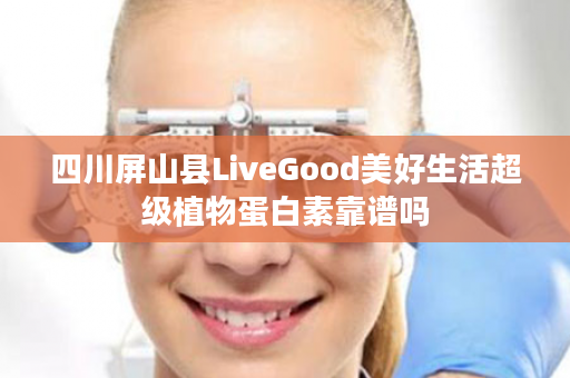 四川屏山县LiveGood美好生活超级植物蛋白素靠谱吗