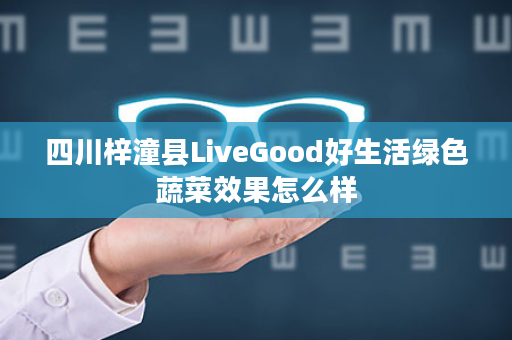 四川梓潼县LiveGood好生活绿色蔬菜效果怎么样