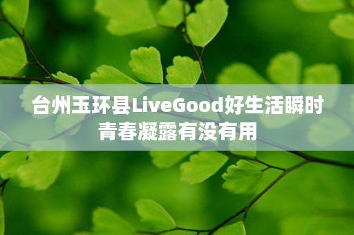 台州玉环县LiveGood好生活瞬时青春凝露有没有用