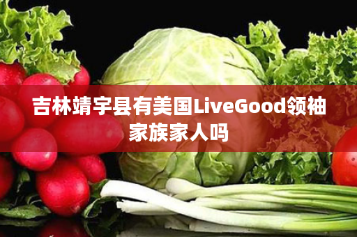 吉林靖宇县有美国LiveGood领袖家族家人吗