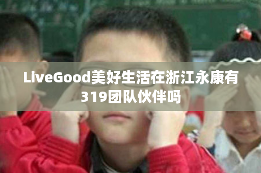 LiveGood美好生活在浙江永康有319团队伙伴吗