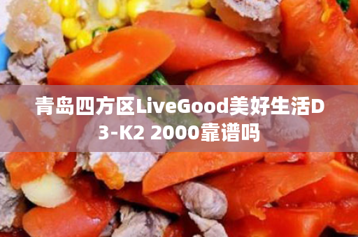 青岛四方区LiveGood美好生活D3-K2 2000靠谱吗