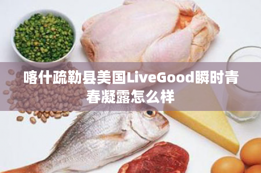 喀什疏勒县美国LiveGood瞬时青春凝露怎么样