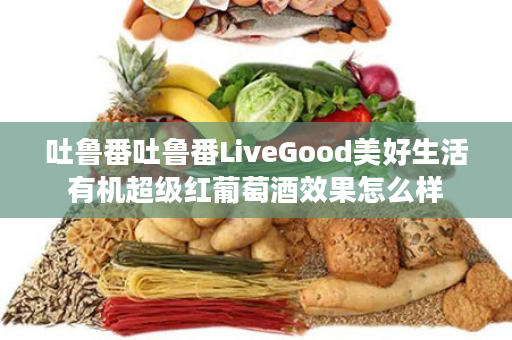 吐鲁番吐鲁番LiveGood美好生活有机超级红葡萄酒效果怎么样