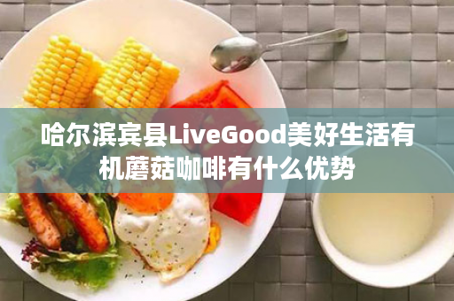 哈尔滨宾县LiveGood美好生活有机蘑菇咖啡有什么优势