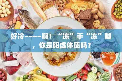 好冷~~~~啊！“冻”手“冻”脚，你是阳虚体质吗？