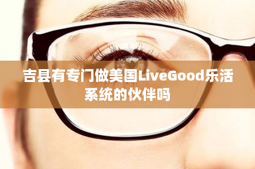 吉县有专门做美国LiveGood乐活系统的伙伴吗