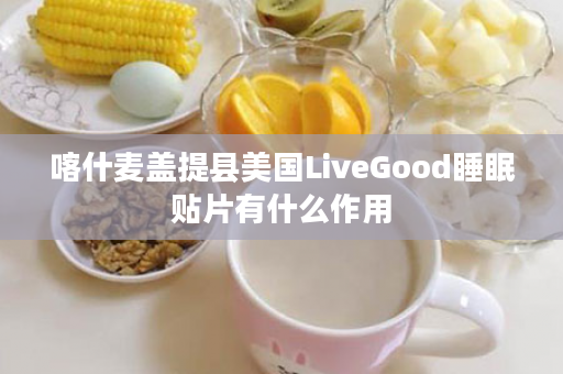 喀什麦盖提县美国LiveGood睡眠贴片有什么作用
