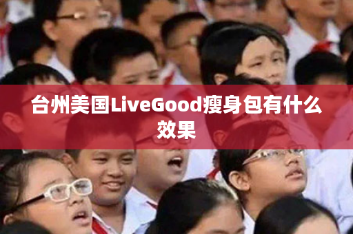 台州美国LiveGood瘦身包有什么效果