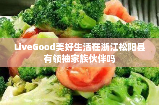 LiveGood美好生活在浙江松阳县有领袖家族伙伴吗