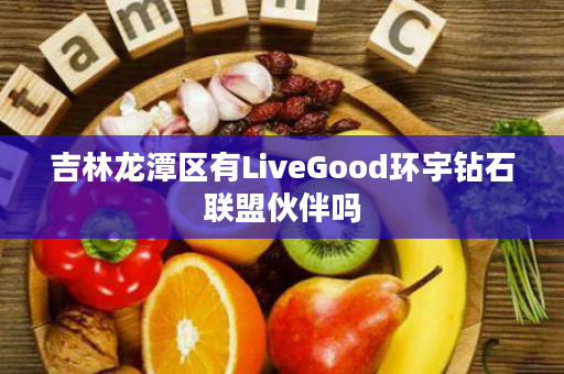 吉林龙潭区有LiveGood环宇钻石联盟伙伴吗