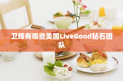 卫辉有哪些美国LiveGood钻石团队