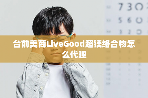 台前美商LiveGood超镁络合物怎么代理