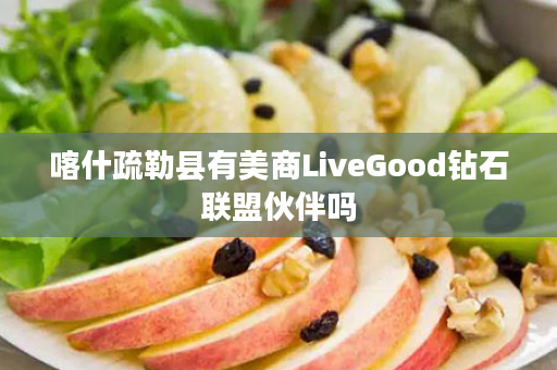 喀什疏勒县有美商LiveGood钻石联盟伙伴吗