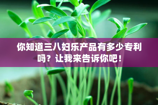 你知道三八妇乐产品有多少专利吗？让我来告诉你吧！
