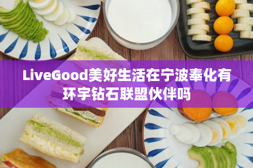 LiveGood美好生活在宁波奉化有环宇钻石联盟伙伴吗