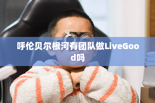 呼伦贝尔根河有团队做LiveGood吗