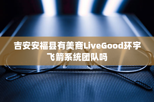 吉安安福县有美商LiveGood环宇飞箭系统团队吗