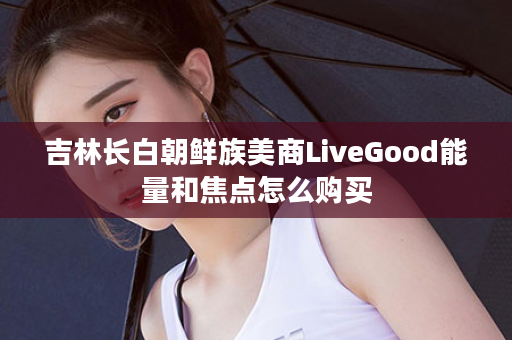 吉林长白朝鲜族美商LiveGood能量和焦点怎么购买