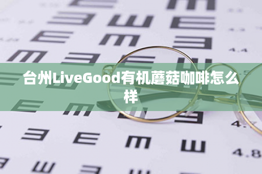 台州LiveGood有机蘑菇咖啡怎么样