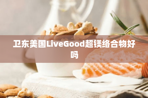 卫东美国LiveGood超镁络合物好吗