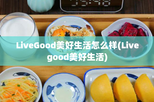 LiveGood美好生活怎么样(Livegood美好生活)